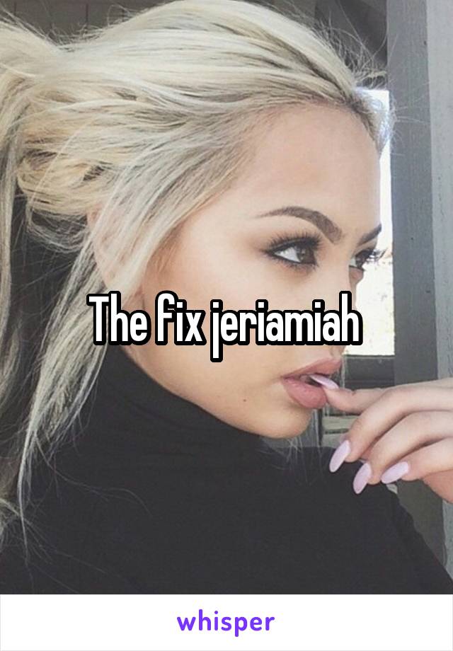 The fix jeriamiah 