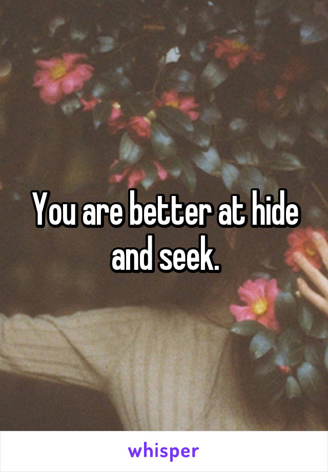 You are better at hide and seek.