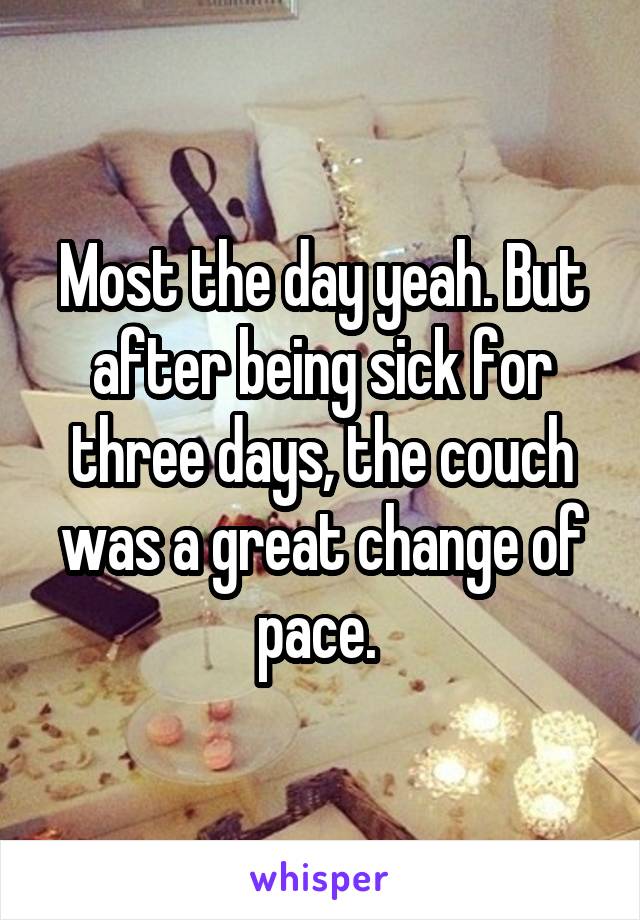 Most the day yeah. But after being sick for three days, the couch was a great change of pace. 