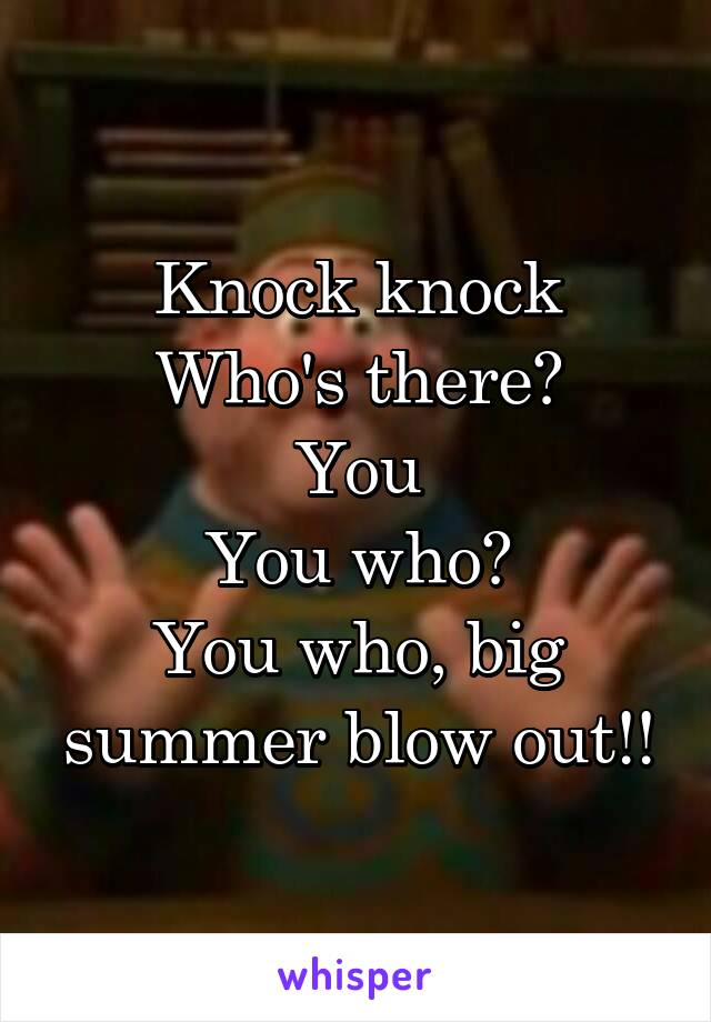 Knock knock
Who's there?
You
You who?
You who, big summer blow out!!