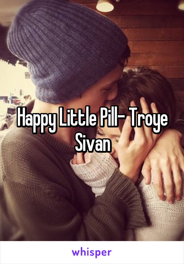 Happy Little Pill- Troye Sivan