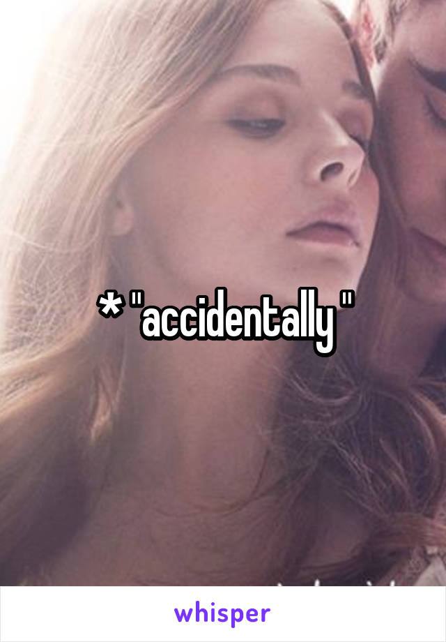 * "accidentally "