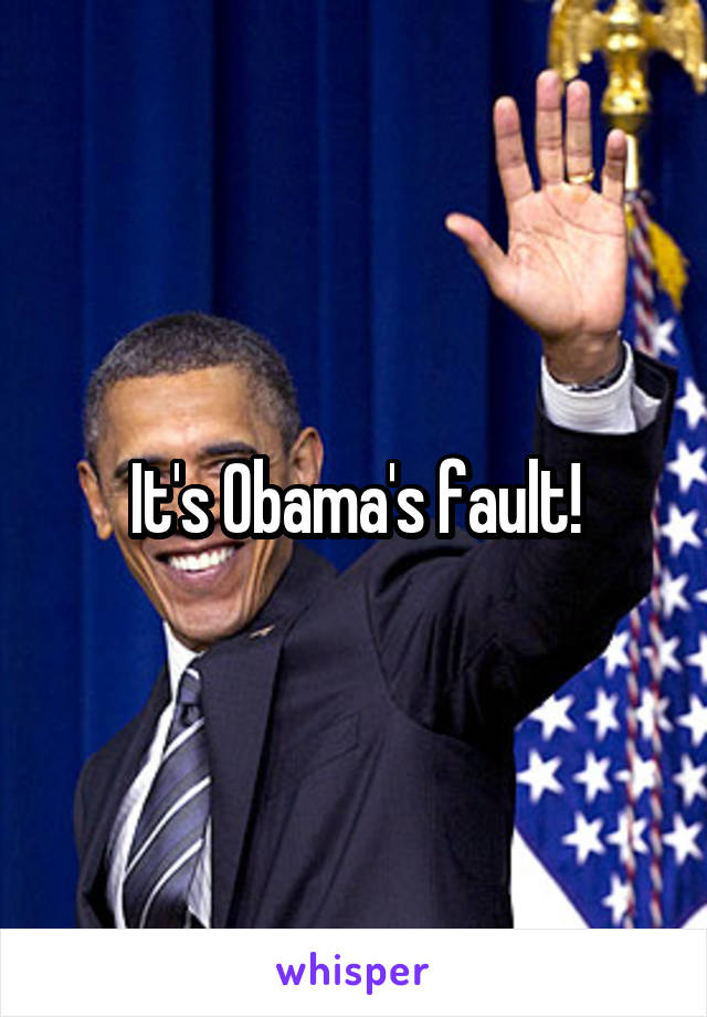 It's Obama's fault!