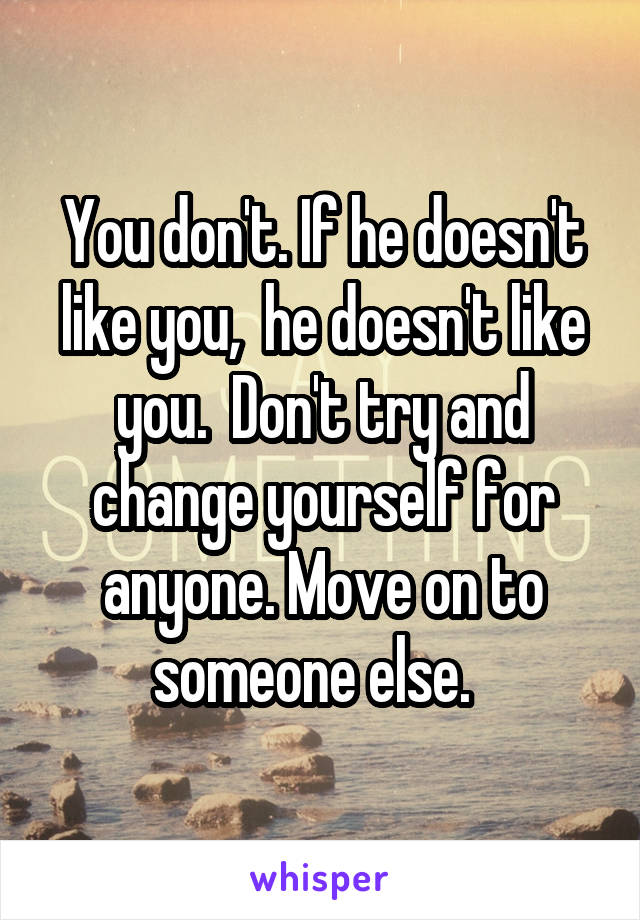 You don't. If he doesn't like you,  he doesn't like you.  Don't try and change yourself for anyone. Move on to someone else.  