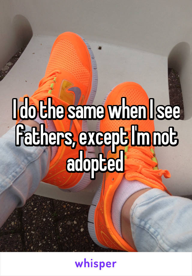 I do the same when I see fathers, except I'm not adopted 