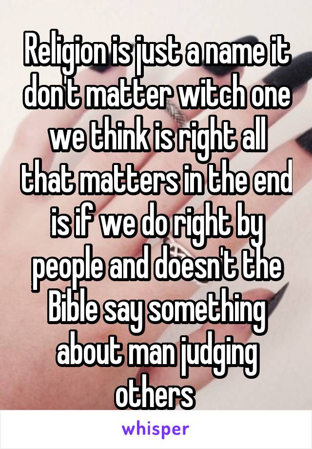 Religion is just a name it don't matter witch one we think is right all that matters in the end is if we do right by people and doesn't the Bible say something about man judging others 