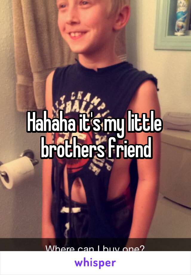 Hahaha it's my little  brothers friend