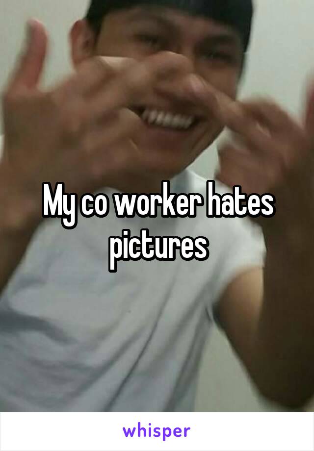 My co worker hates pictures