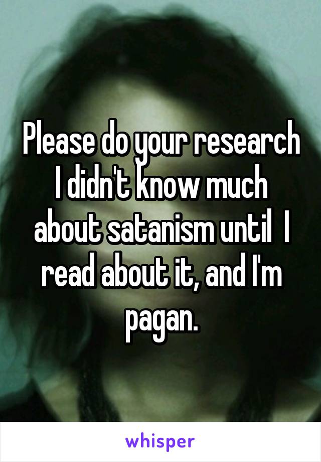 Please do your research I didn't know much about satanism until  I read about it, and I'm pagan.