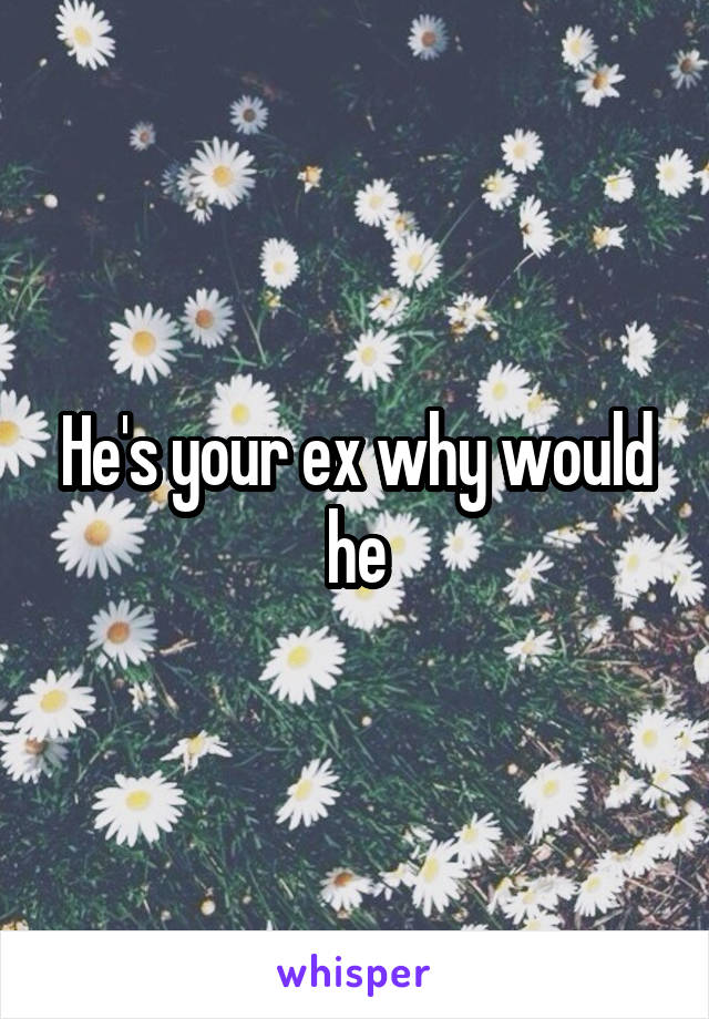 He's your ex why would he