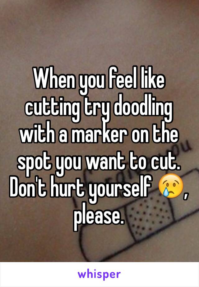 When you feel like cutting try doodling with a marker on the spot you want to cut. Don't hurt yourself 😢, please.