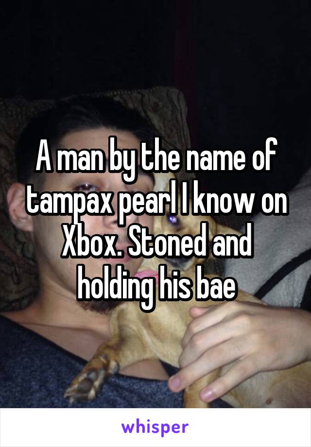 A man by the name of tampax pearl I know on Xbox. Stoned and holding his bae