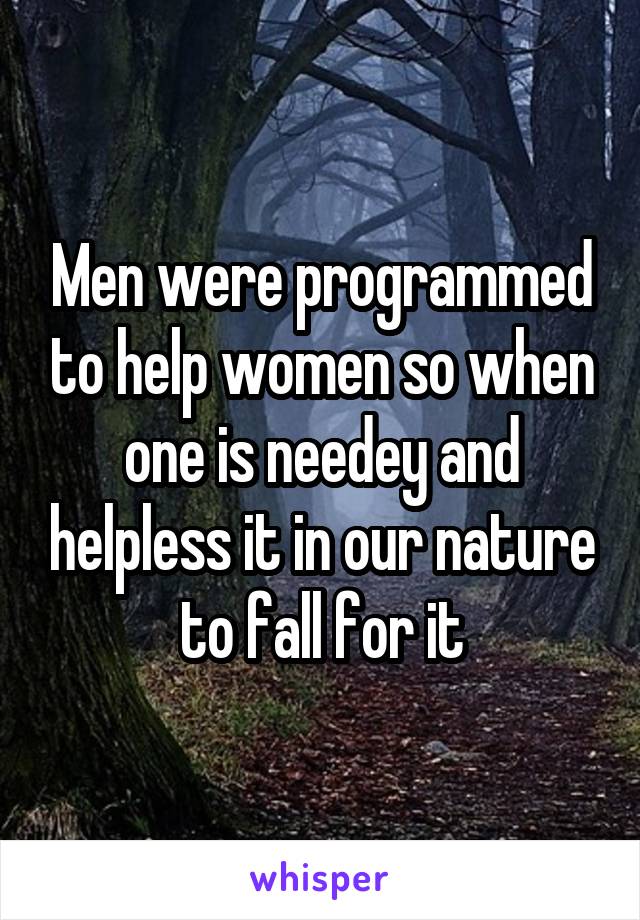 Men were programmed to help women so when one is needey and helpless it in our nature to fall for it