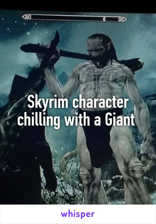 Skyrim character chilling with a Giant 