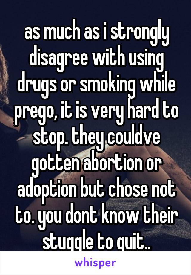as much as i strongly disagree with using drugs or smoking while prego, it is very hard to stop. they couldve gotten abortion or adoption but chose not to. you dont know their stuggle to quit..