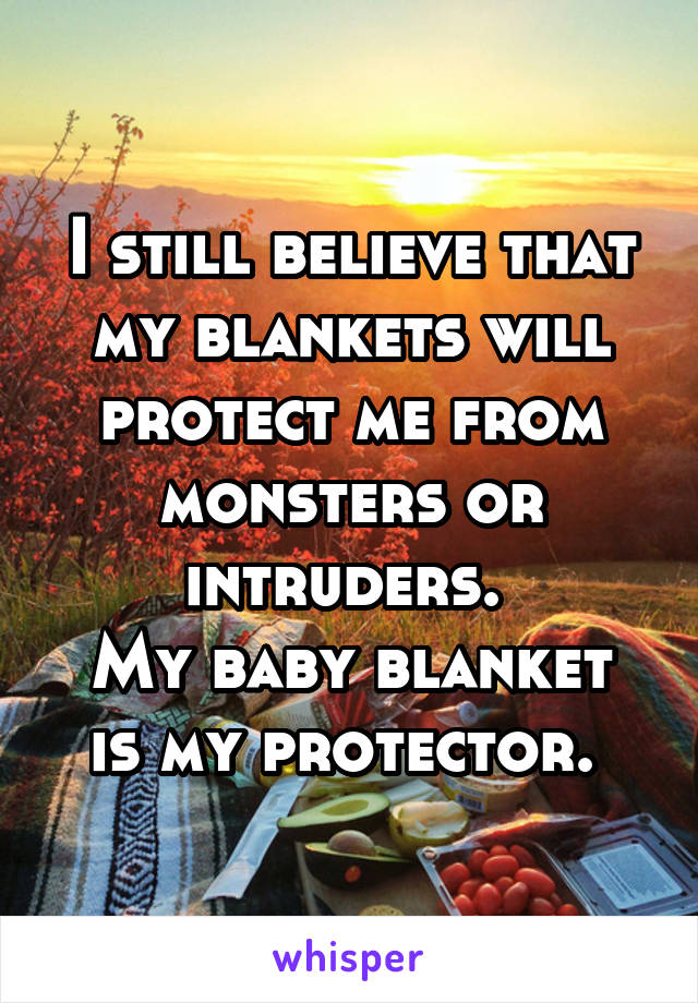 I still believe that my blankets will protect me from monsters or intruders. 
My baby blanket is my protector. 