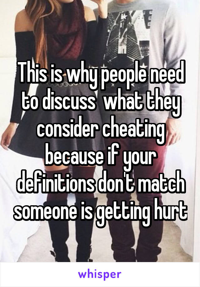 This is why people need to discuss  what they consider cheating because if your definitions don't match someone is getting hurt