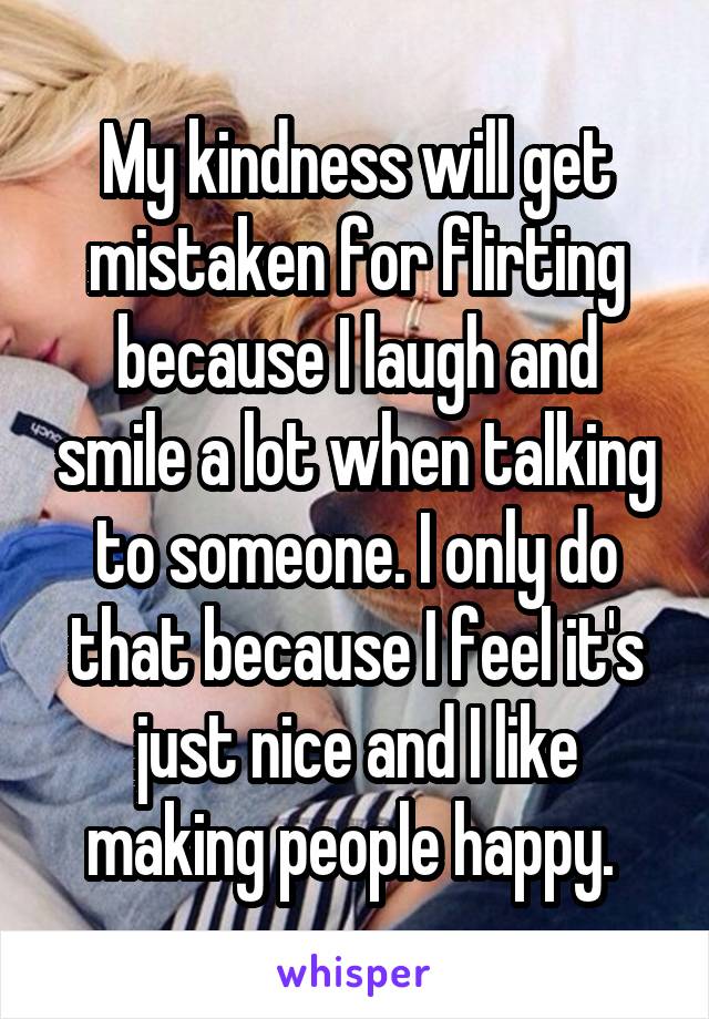 My kindness will get mistaken for flirting because I laugh and smile a lot when talking to someone. I only do that because I feel it's just nice and I like making people happy. 