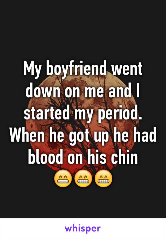 My boyfriend went down on me and I started my period. When he got up he had blood on his chin 
😁😁😁