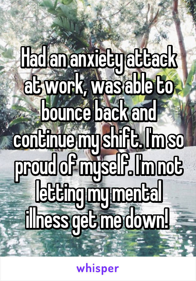 Had an anxiety attack at work, was able to bounce back and continue my shift. I'm so proud of myself. I'm not letting my mental illness get me down! 