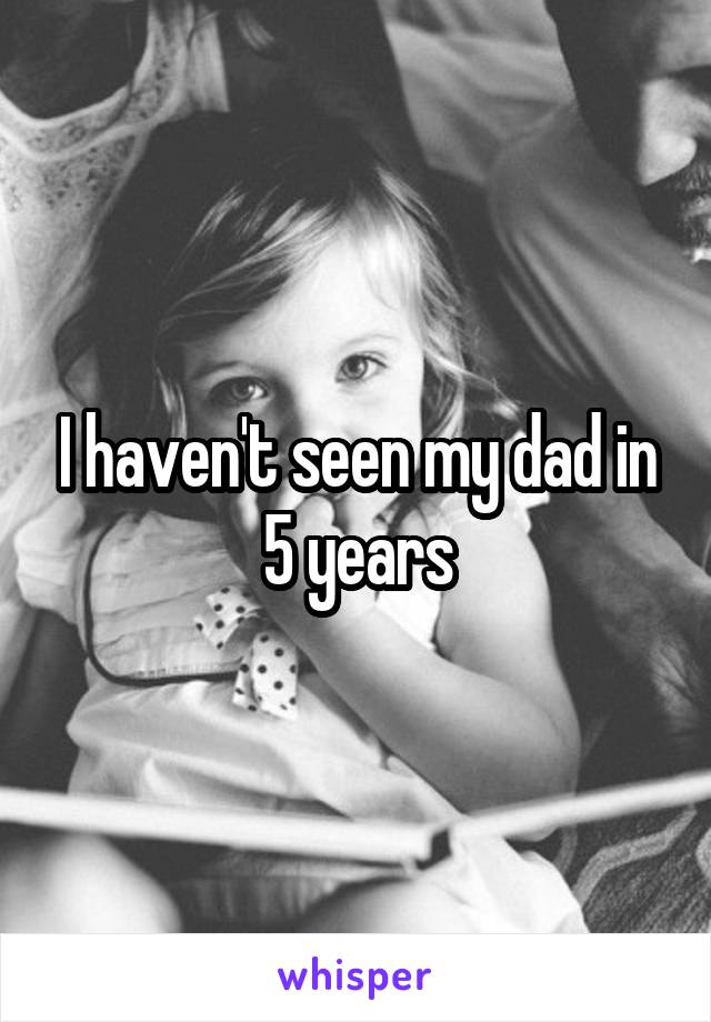 I haven't seen my dad in 5 years