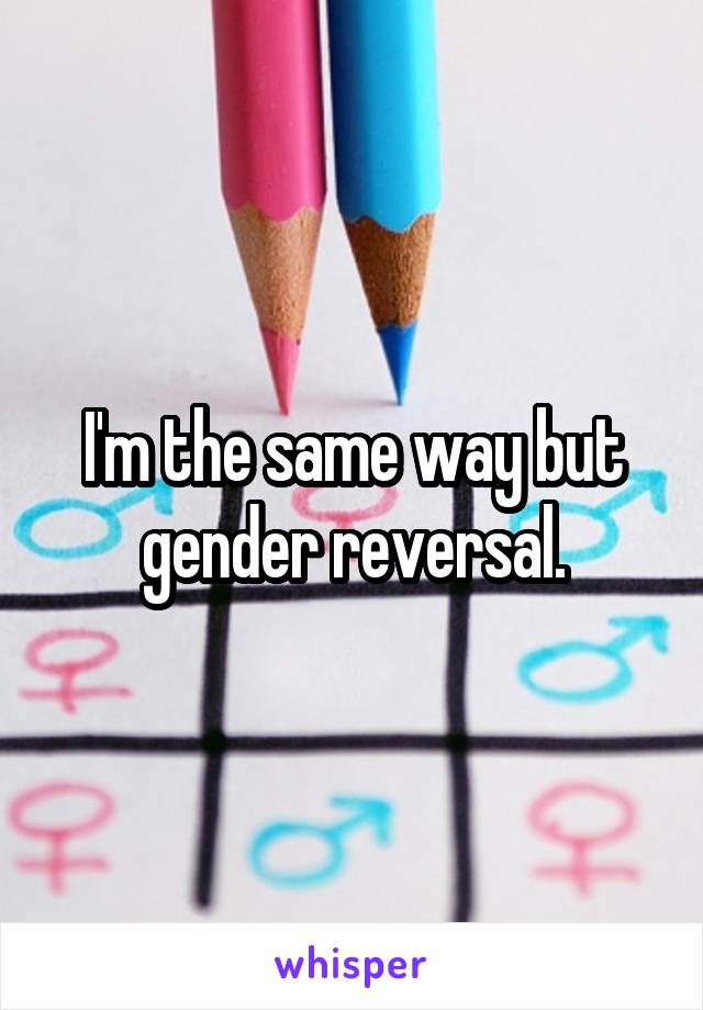 I'm the same way but gender reversal.