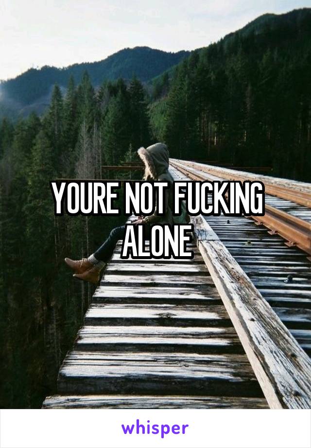 YOURE NOT FUCKING ALONE