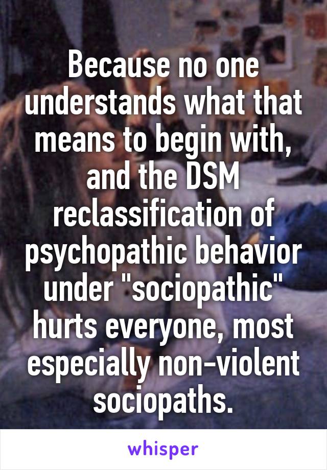 Because no one understands what that means to begin with, and the DSM reclassification of psychopathic behavior under "sociopathic" hurts everyone, most especially non-violent sociopaths.