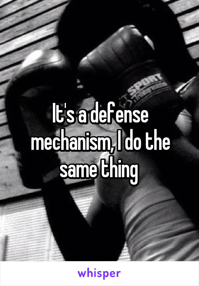 It's a defense mechanism, I do the same thing 