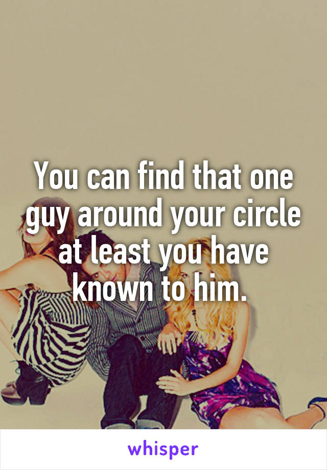 You can find that one guy around your circle at least you have known to him. 