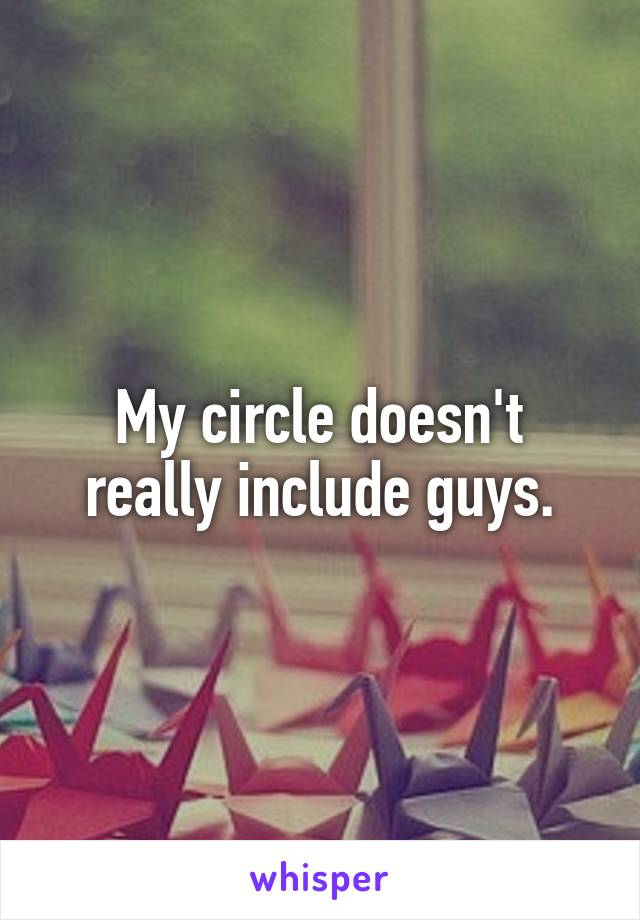 My circle doesn't really include guys.