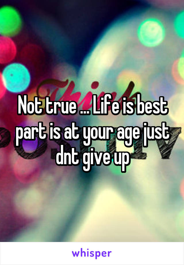 Not true ... Life is best part is at your age just dnt give up