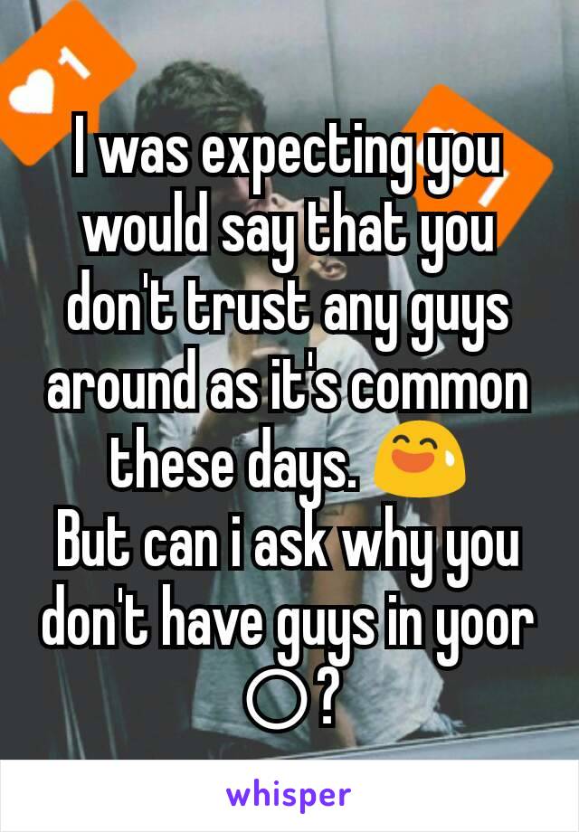 I was expecting you would say that you don't trust any guys around as it's common these days. 😅
But can i ask why you don't have guys in yoor ⭕?