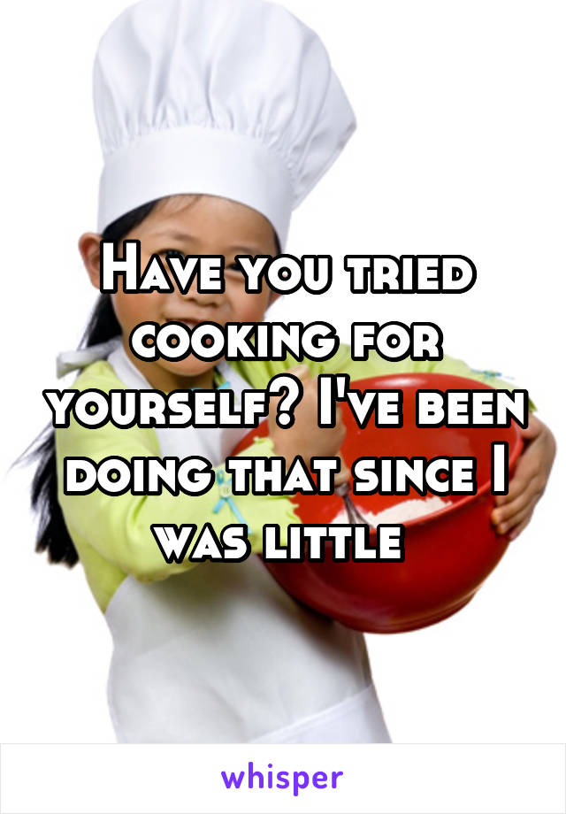 Have you tried cooking for yourself? I've been doing that since I was little 