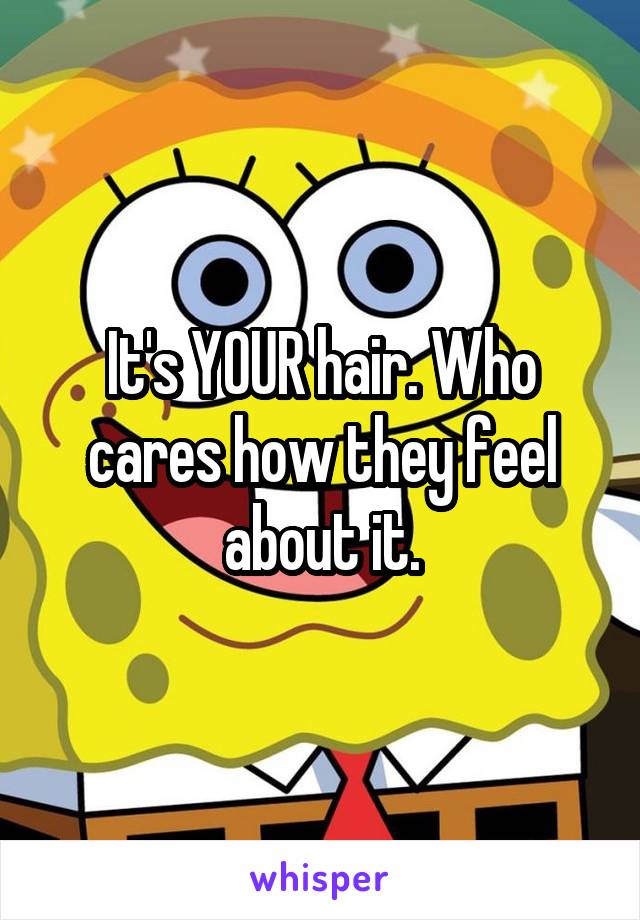 It's YOUR hair. Who cares how they feel about it.