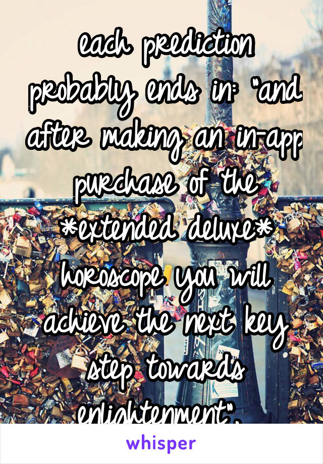 each prediction probably ends in: "and after making an in-app purchase of the *extended deluxe* horoscope you will achieve the next key step towards enlightenment". 