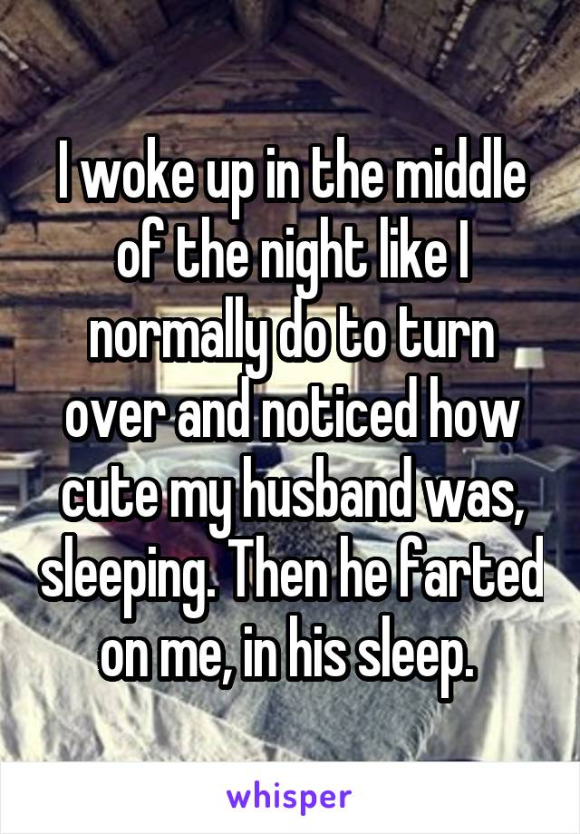 I woke up in the middle of the night like I normally do to turn over and noticed how cute my husband was, sleeping. Then he farted on me, in his sleep. 