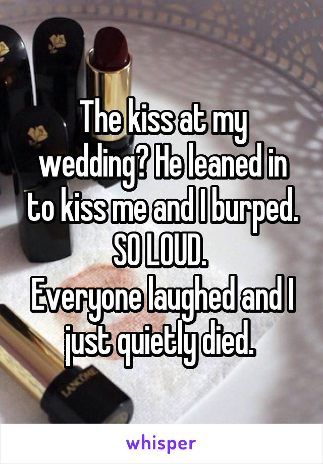 The kiss at my wedding? He leaned in to kiss me and I burped. SO LOUD. 
Everyone laughed and I just quietly died. 