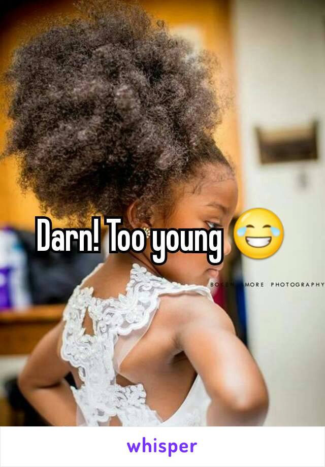 Darn! Too young 😂