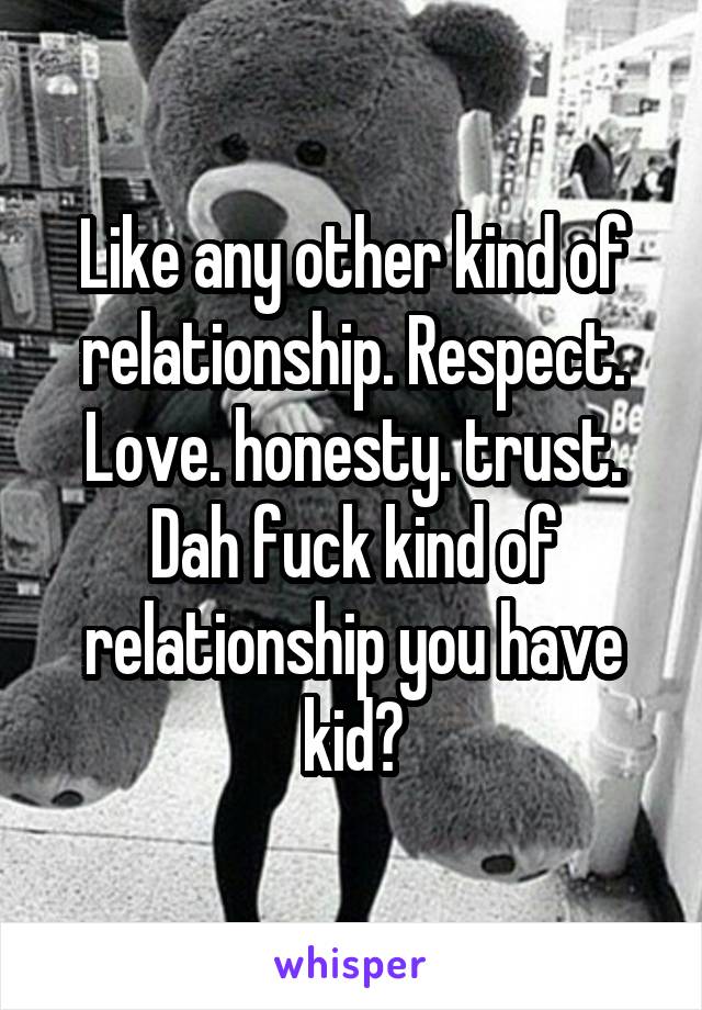 Like any other kind of relationship. Respect. Love. honesty. trust. Dah fuck kind of relationship you have kid?