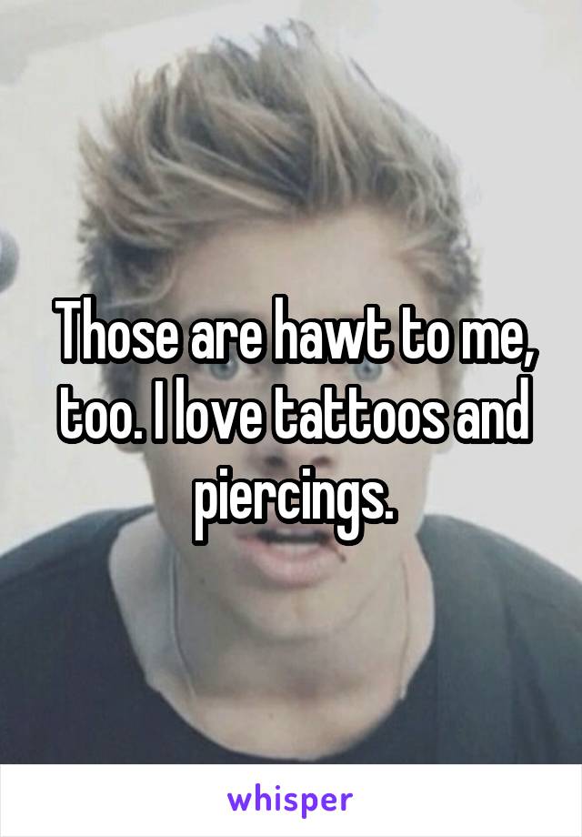 Those are hawt to me, too. I love tattoos and piercings.