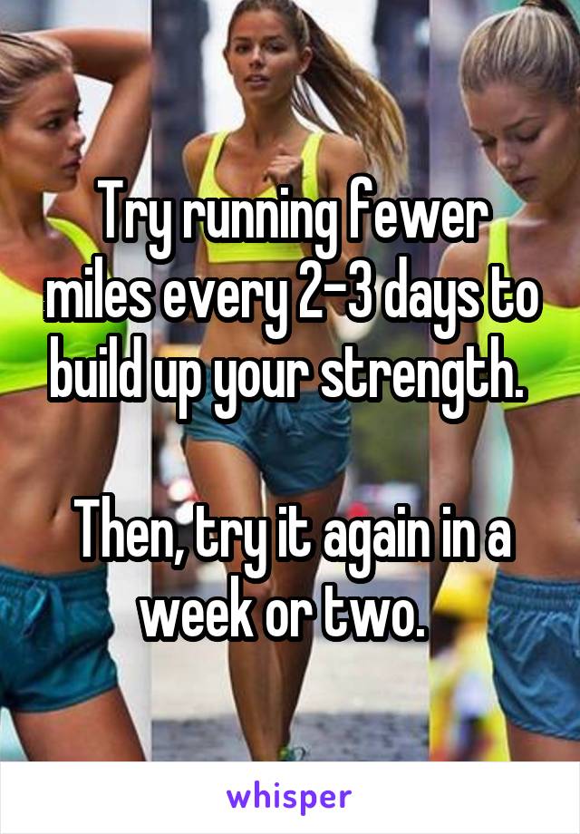 Try running fewer miles every 2-3 days to build up your strength. 

Then, try it again in a week or two.  