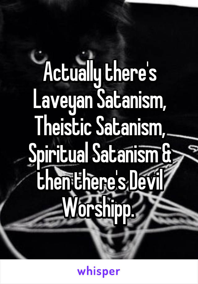 Actually there's Laveyan Satanism, Theistic Satanism, Spiritual Satanism & then there's Devil Worshipp. 