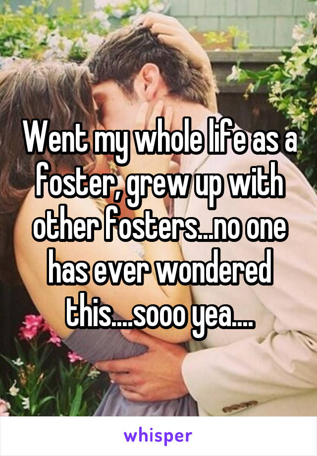 Went my whole life as a foster, grew up with other fosters...no one has ever wondered this....sooo yea....