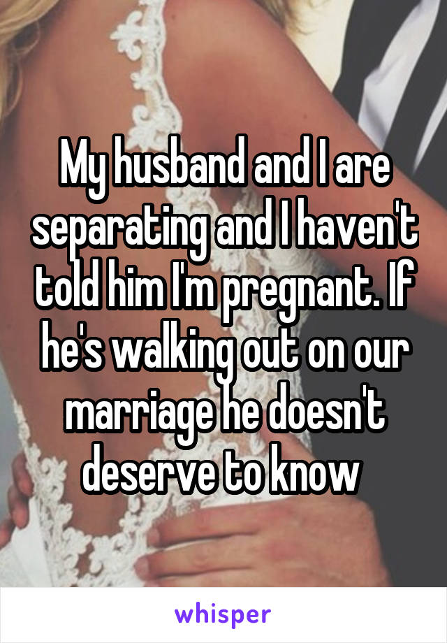 My husband and I are separating and I haven't told him I'm pregnant. If he's walking out on our marriage he doesn't deserve to know 