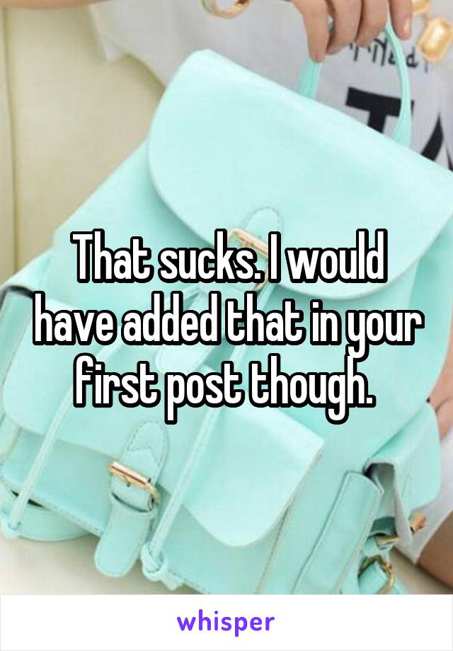 That sucks. I would have added that in your first post though. 