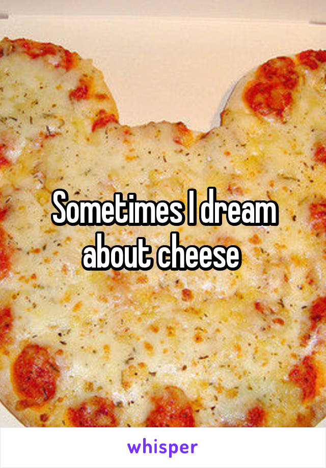 Sometimes I dream about cheese 