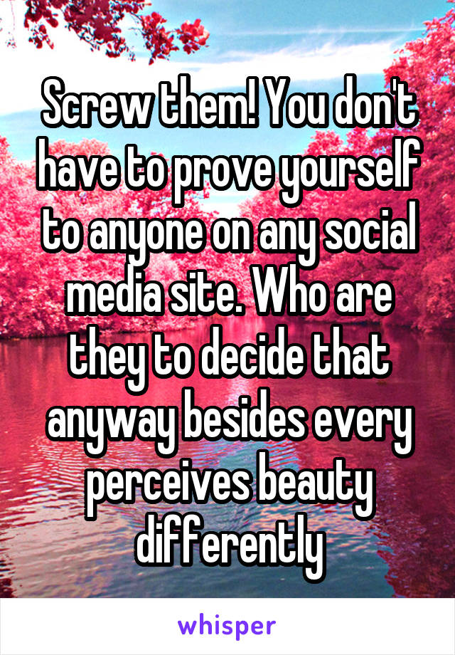 Screw them! You don't have to prove yourself to anyone on any social media site. Who are they to decide that anyway besides every perceives beauty differently