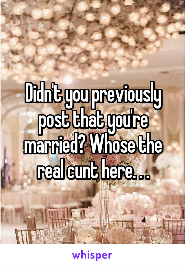 Didn't you previously post that you're married? Whose the real cunt here. . .