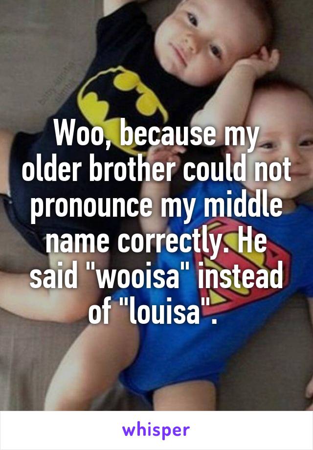 Woo, because my older brother could not pronounce my middle name correctly. He said "wooisa" instead of "louisa". 